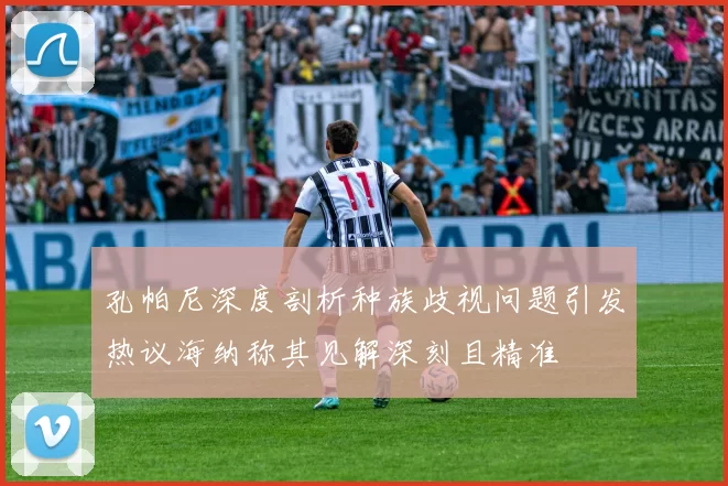 孔帕尼深度剖析种族歧视问题引发热议海纳称其见解深刻且精准