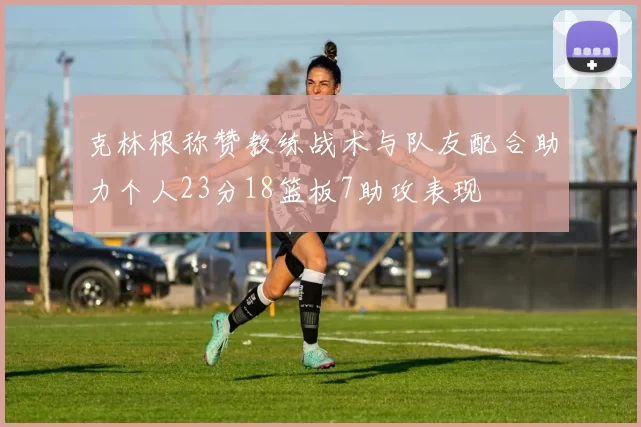克林根称赞教练战术与队友配合助力个人23分18篮板7助攻表现
