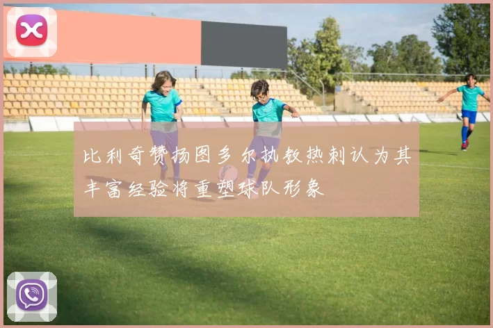 比利奇赞扬图多尔执教热刺认为其丰富经验将重塑球队形象