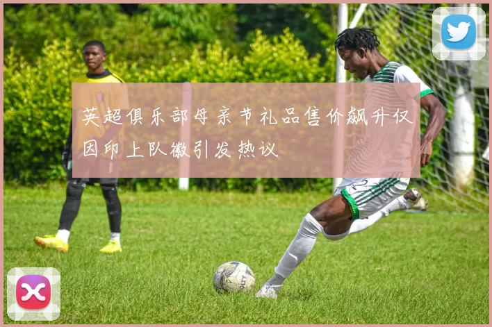 英超俱乐部母亲节礼品售价飙升仅因印上队徽引发热议