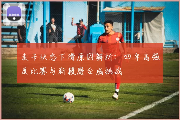 麦卡状态下滑原因解析：四年高强度比赛与新援磨合成挑战