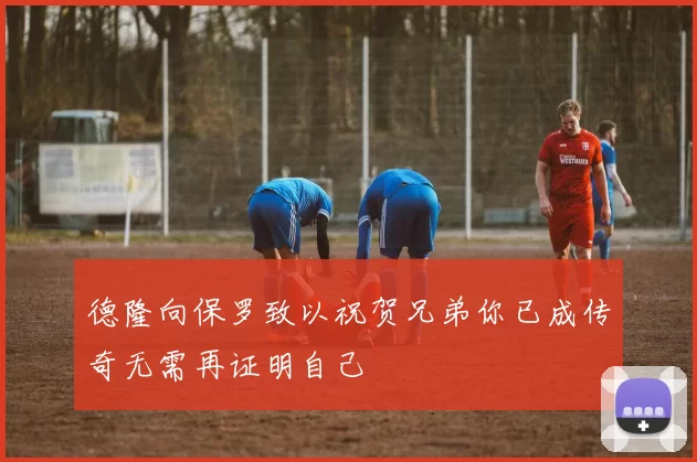 德隆向保罗致以祝贺兄弟你已成传奇无需再证明自己