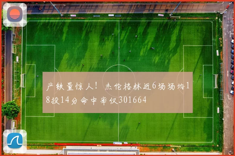 产铁量惊人！杰伦格林近6场场均18投14分命中率仅301664