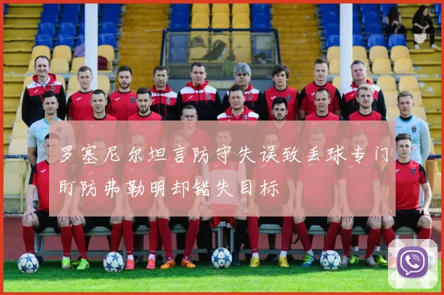 罗塞尼尔坦言防守失误致丢球专门盯防弗勒明却错失目标