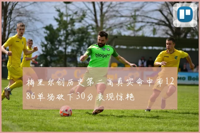 梅里尔创历史第二高真实命中率1286单场砍下30分表现惊艳