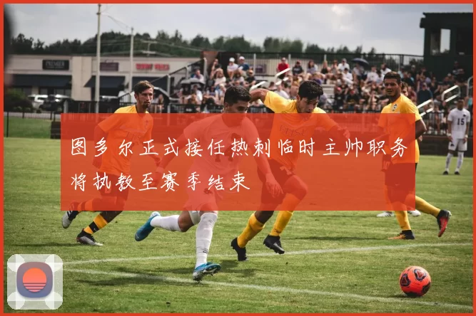 图多尔正式接任热刺临时主帅职务将执教至赛季结束