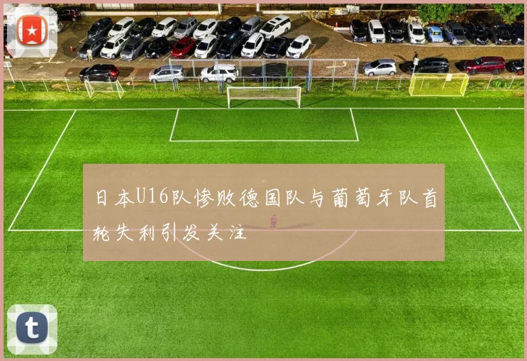 日本U16队惨败德国队与葡萄牙队首轮失利引发关注