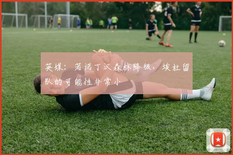 英媒：若诺丁汉森林降级，埃杜留队的可能性非常小