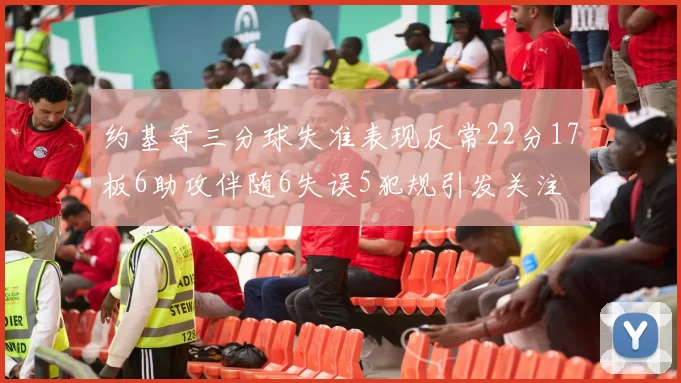 约基奇三分球失准表现反常22分17板6助攻伴随6失误5犯规引发关注