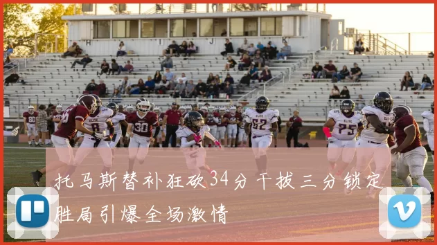 托马斯替补狂砍34分干拔三分锁定胜局引爆全场激情