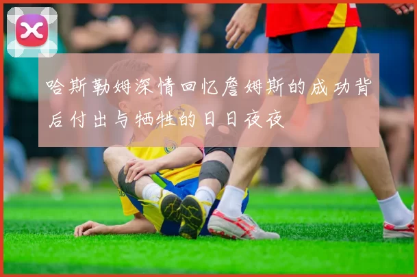 哈斯勒姆深情回忆詹姆斯的成功背后付出与牺牲的日日夜夜