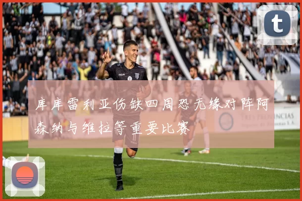 库库雷利亚伤缺四周恐无缘对阵阿森纳与维拉等重要比赛