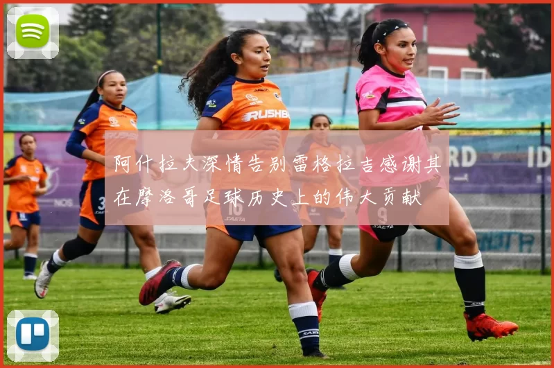 阿什拉夫深情告别雷格拉吉感谢其在摩洛哥足球历史上的伟大贡献