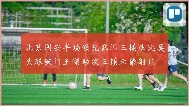 北京国安半场领先武汉三镇法比奥头球破门王刚助攻三镇未能射门