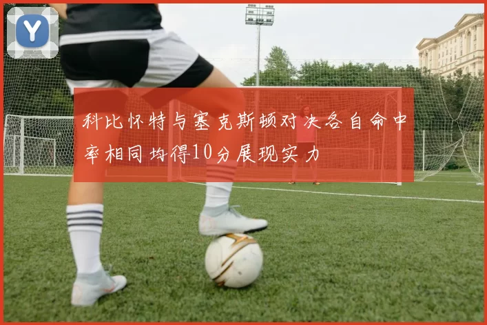 科比怀特与塞克斯顿对决各自命中率相同均得10分展现实力