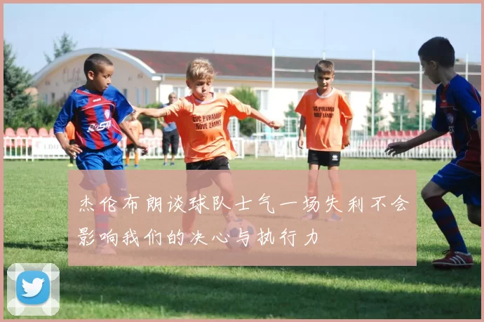 杰伦布朗谈球队士气一场失利不会影响我们的决心与执行力