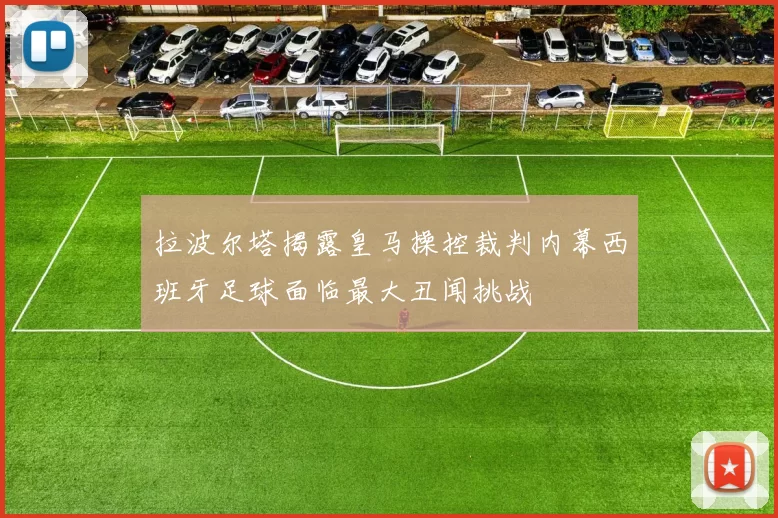 拉波尔塔揭露皇马操控裁判内幕西班牙足球面临最大丑闻挑战