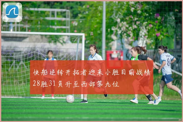 快船逆转开拓者迎来小胜目前战绩28胜31负升至西部第九位