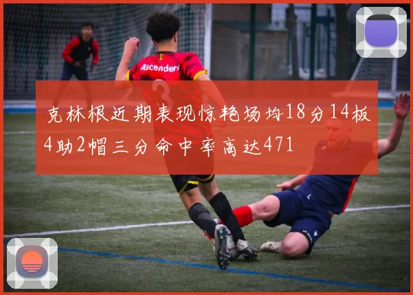 克林根近期表现惊艳场均18分14板4助2帽三分命中率高达471