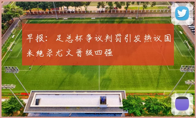 早报：足总杯争议判罚引发热议国米绝杀尤文晋级四强