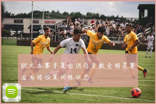 欧文本赛季复出仍存变数全明星赛后或将恢复训练状态