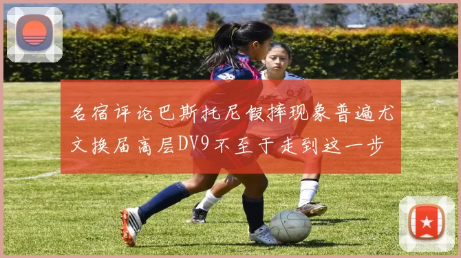 名宿评论巴斯托尼假摔现象普遍尤文换届高层DV9不至于走到这一步