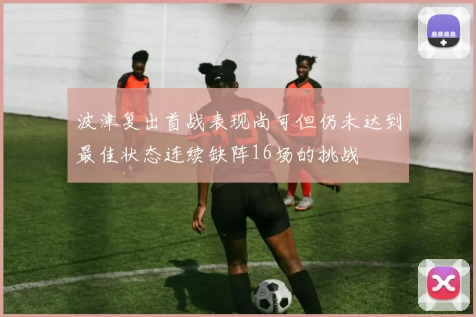 波津复出首战表现尚可但仍未达到最佳状态连续缺阵16场的挑战