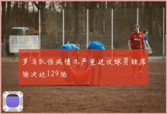 罗马队伤病情况严重进攻球员缺席场次达129场