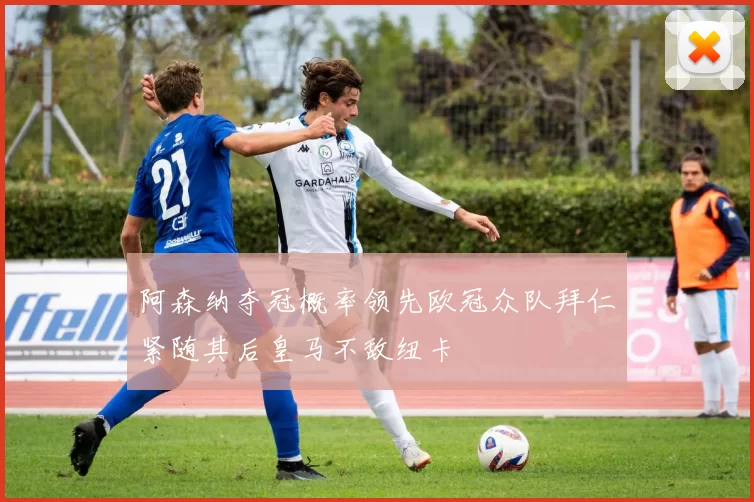 阿森纳夺冠概率领先欧冠众队拜仁紧随其后皇马不敌纽卡