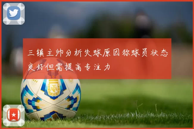 三镇主帅分析失球原因称球员状态良好但需提高专注力