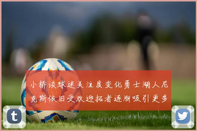 小桥谈球迷关注度变化勇士湖人尼克斯依旧受欢迎拓者逐渐吸引更多观众