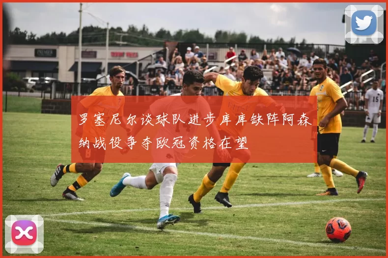 罗塞尼尔谈球队进步库库缺阵阿森纳战役争夺欧冠资格在望