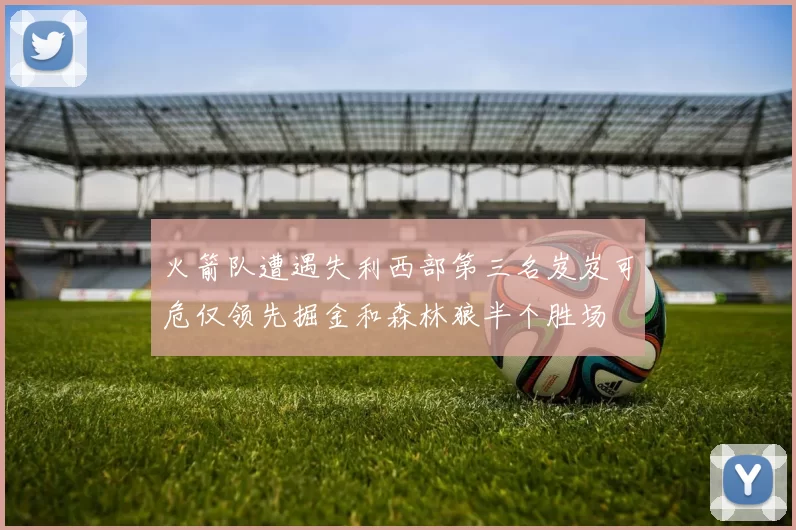 火箭队遭遇失利西部第三名岌岌可危仅领先掘金和森林狼半个胜场