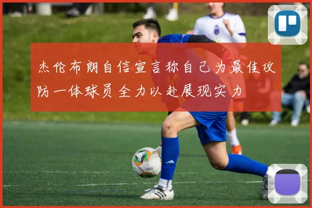 杰伦布朗自信宣言称自己为最佳攻防一体球员全力以赴展现实力