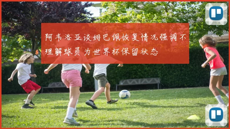阿韦洛亚谈姆巴佩恢复情况强调不理解球员为世界杯保留状态