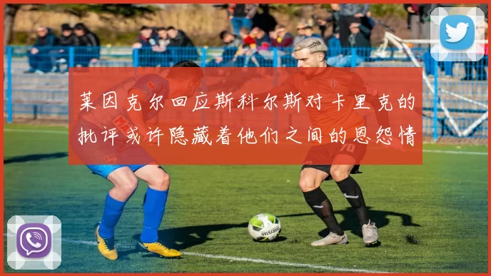 莱因克尔回应斯科尔斯对卡里克的批评或许隐藏着他们之间的恩怨情仇