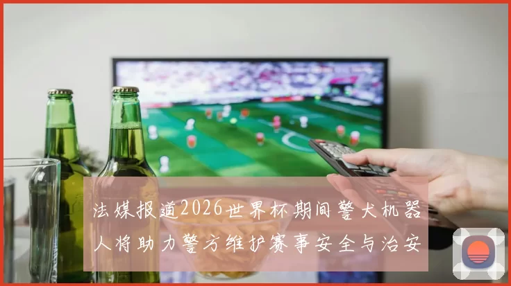 法媒报道2026世界杯期间警犬机器人将助力警方维护赛事安全与治安