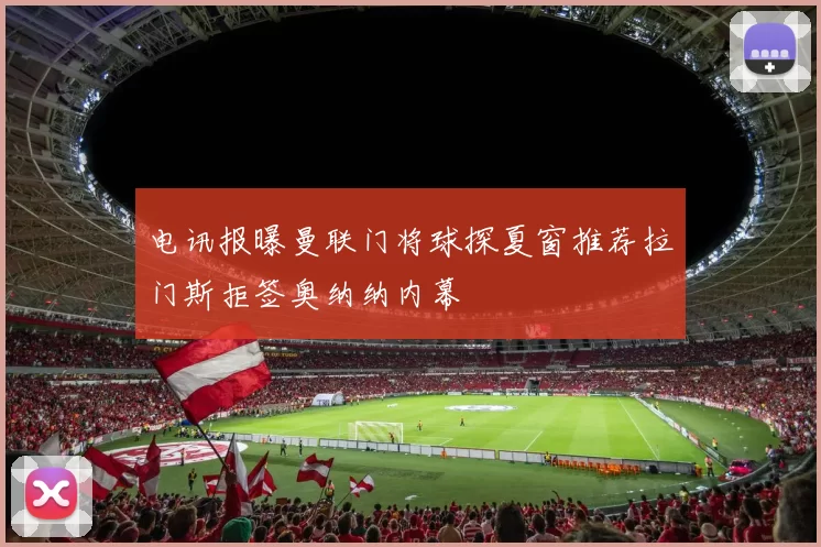 电讯报曝曼联门将球探夏窗推荐拉门斯拒签奥纳纳内幕